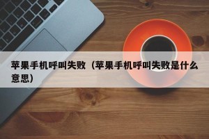苹果手机呼叫失败（苹果手机呼叫失败是什么意思）
