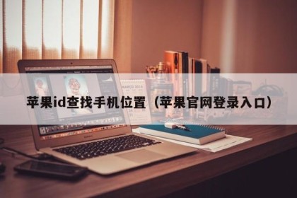 苹果id查找手机位置（苹果官网登录入口）