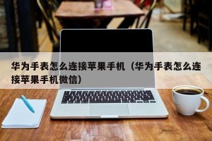 华为手表怎么连接苹果手机（华为手表怎么连接苹果手机微信）