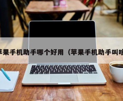 苹果手机助手哪个好用（苹果手机助手叫啥）